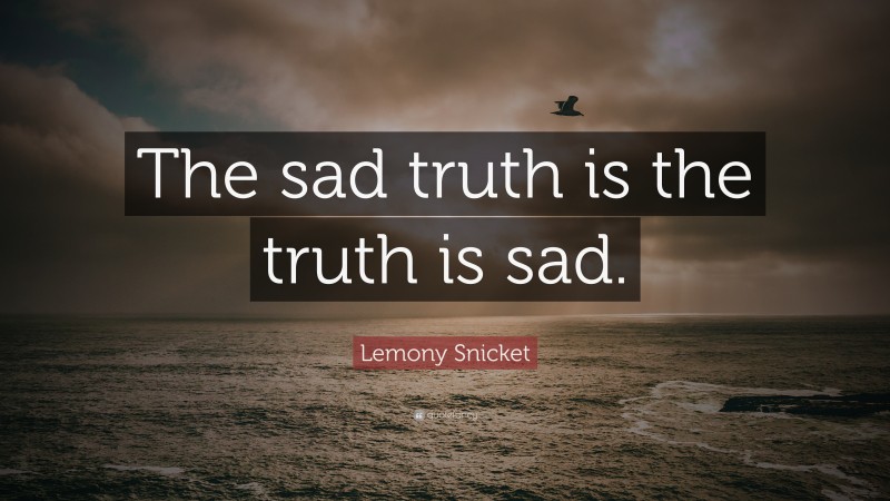 Lemony Snicket Quote: “The sad truth is the truth is sad.”