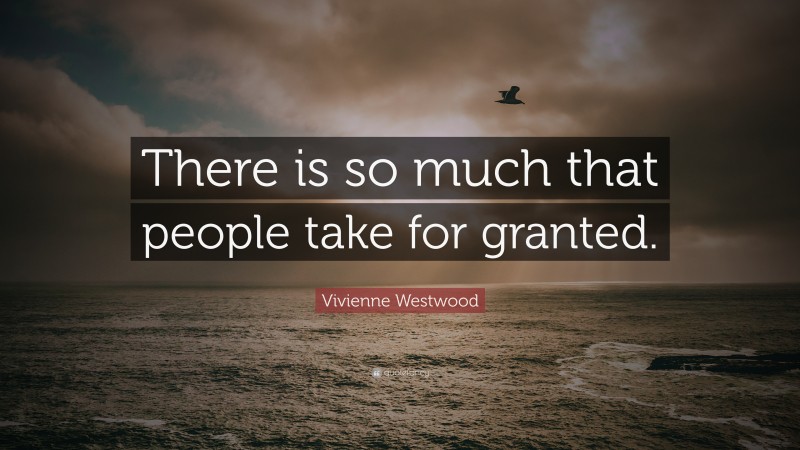 Vivienne Westwood Quote: “There is so much that people take for granted.”