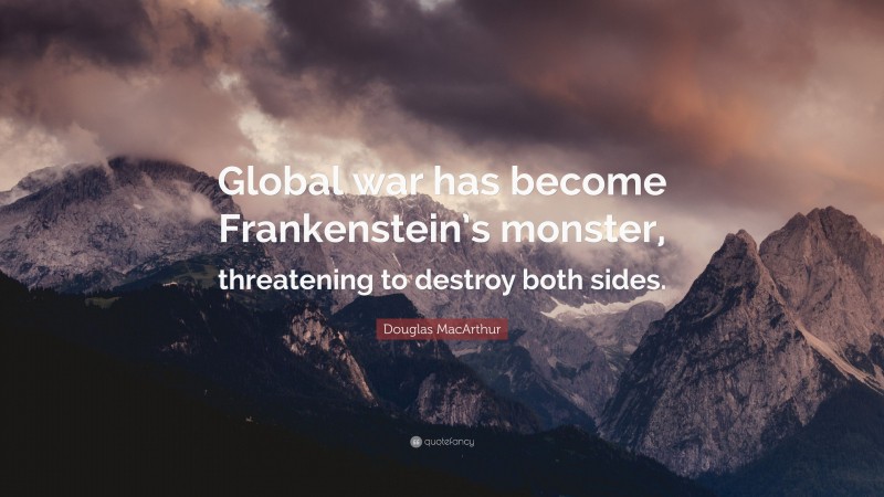 Douglas MacArthur Quote: “Global war has become Frankenstein’s monster, threatening to destroy both sides.”