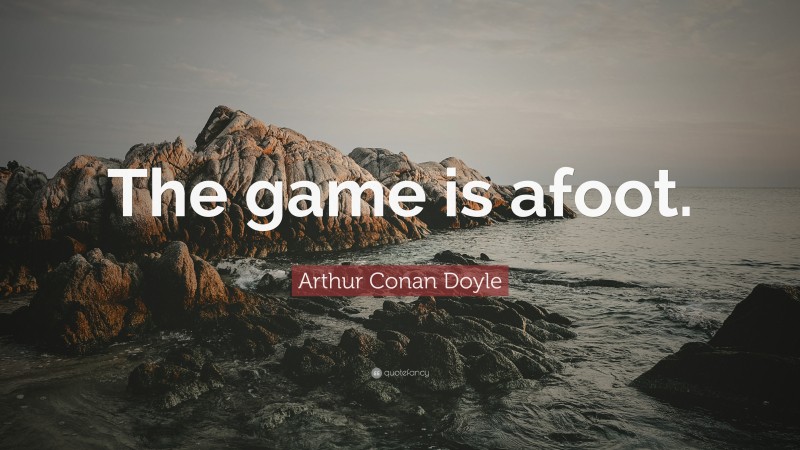Arthur Conan Doyle Quote: “The game is afoot.”