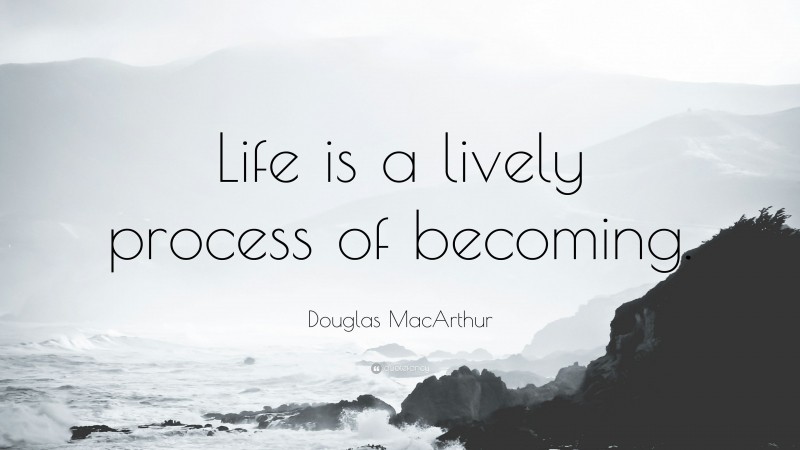 Douglas MacArthur Quote: “Life is a lively process of becoming.”