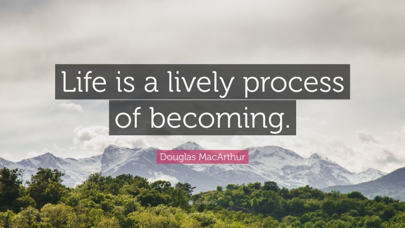 Douglas MacArthur Quote: “Life is a lively process of becoming.”