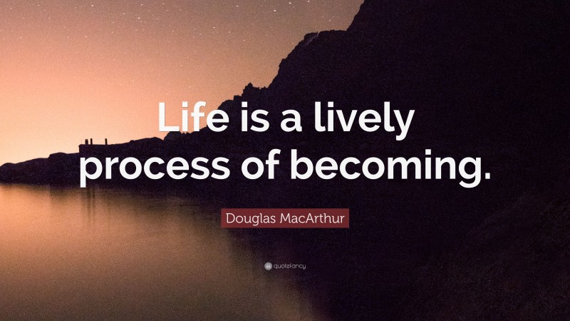 Douglas MacArthur Quote: “Life is a lively process of becoming.”