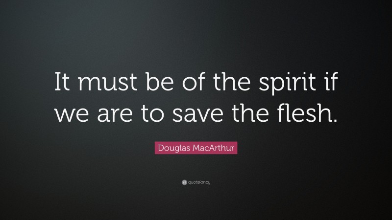Douglas MacArthur Quote: “It must be of the spirit if we are to save the flesh.”