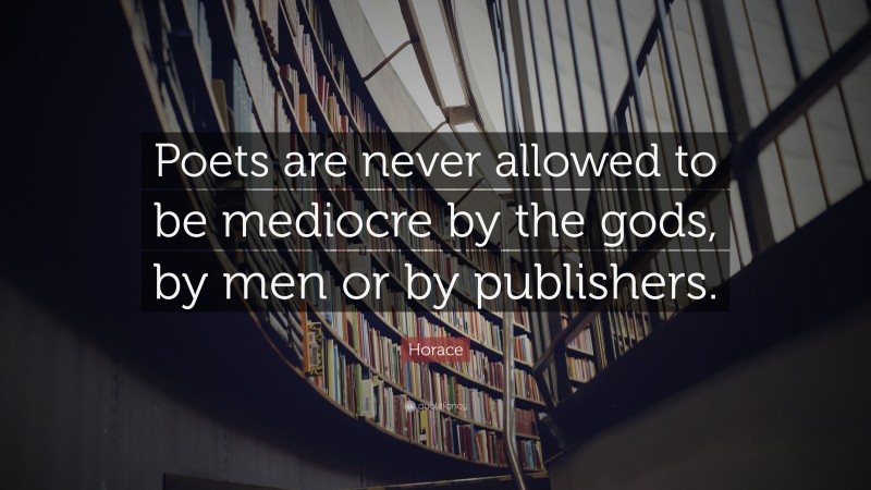 Horace Quote: “Poets are never allowed to be mediocre by the gods, by men or by publishers.”