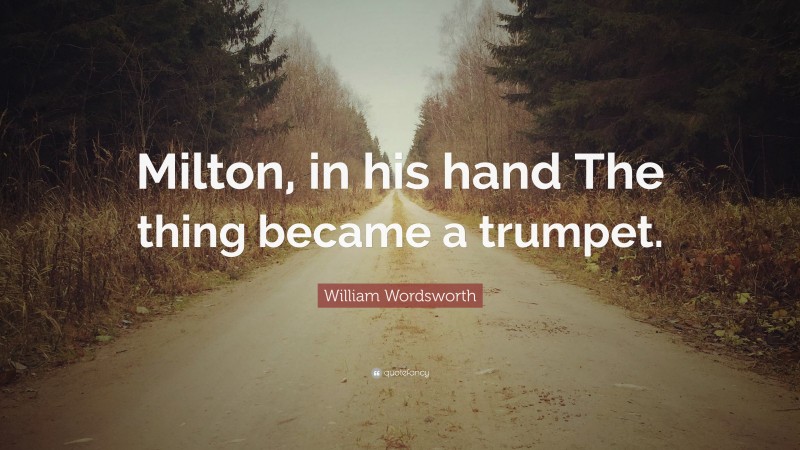 William Wordsworth Quote: “Milton, in his hand The thing became a trumpet.”
