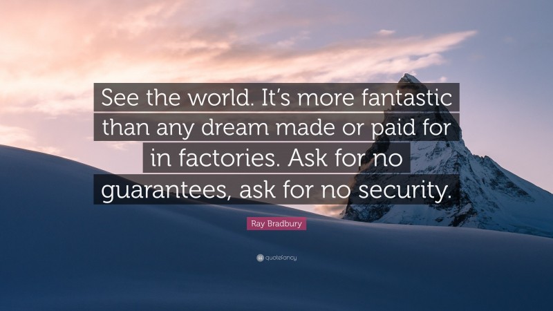 Ray Bradbury Quote: “See the world. It’s more fantastic than any dream made or paid for in factories. Ask for no guarantees, ask for no security.”