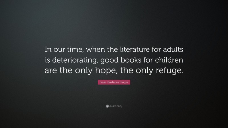 Isaac Bashevis Singer Quote: “In our time, when the literature for adults is deteriorating, good books for children are the only hope, the only refuge.”