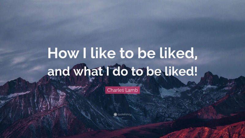 Charles Lamb Quote: “How I like to be liked, and what I do to be liked!”