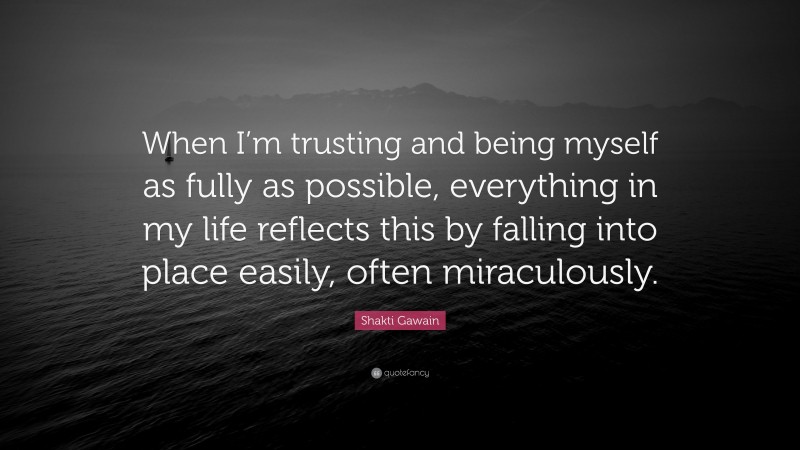 Shakti Gawain Quote: “When I’m trusting and being myself as fully as possible, everything in my life reflects this by falling into place easily, often miraculously.”