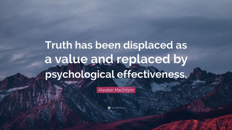 Alasdair MacIntyre Quote: “Truth has been displaced as a value and replaced by psychological effectiveness.”