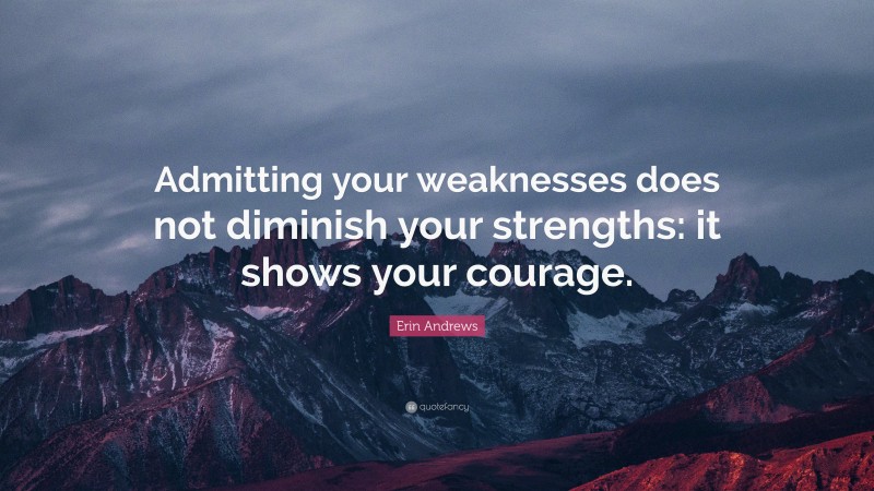 Erin Andrews Quote: “Admitting your weaknesses does not diminish your strengths: it shows your courage.”