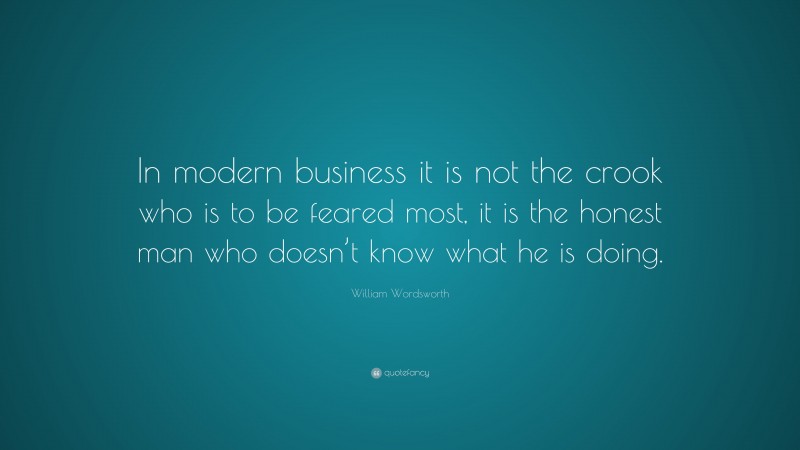 William Wordsworth Quote: “In modern business it is not the crook who is to be feared most, it is the honest man who doesn’t know what he is doing.”