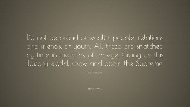 Adi Shankara Quote: “Do not be proud of wealth, people, relations and friends, or youth. All these are snatched by time in the blink of an eye. Giving up this illusory world, know and attain the Supreme.”
