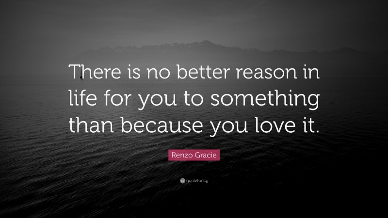 Renzo Gracie Quote: “There is no better reason in life for you to something than because you love it.”