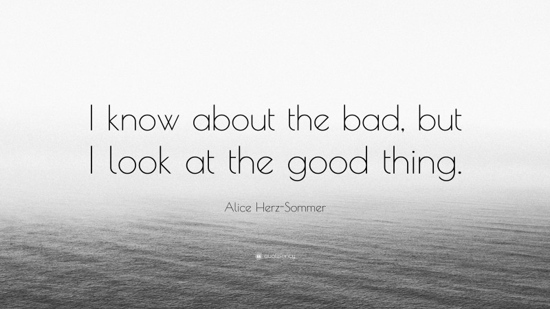 Alice Herz-Sommer Quote: “I know about the bad, but I look at the good thing.”