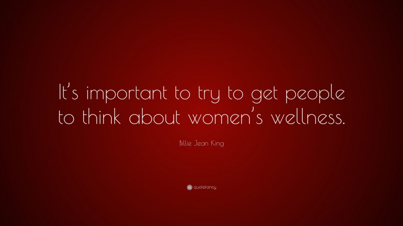 Billie Jean King Quote: “It’s important to try to get people to think about women’s wellness.”
