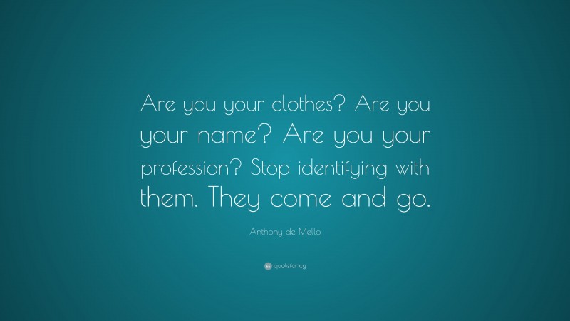 Anthony de Mello Quote: “Are you your clothes? Are you your name? Are you your profession? Stop identifying with them. They come and go.”