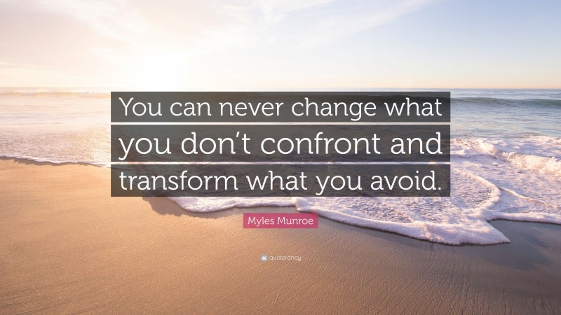 Myles Munroe Quote: “You can never change what you don’t confront and transform what you avoid.”