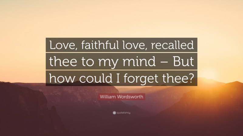 William Wordsworth Quote: “Love, faithful love, recalled thee to my mind – But how could I forget thee?”