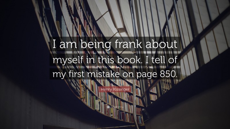 Henry Kissinger Quote: “I am being frank about myself in this book. I tell of my first mistake on page 850.”