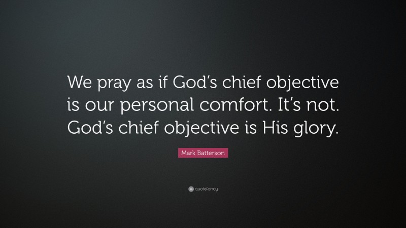 Mark Batterson Quote: “We pray as if God’s chief objective is our personal comfort. It’s not. God’s chief objective is His glory.”