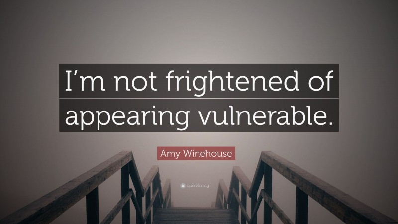 Amy Winehouse Quote: “I’m not frightened of appearing vulnerable.”