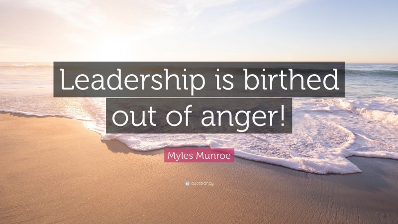 Myles Munroe Quote: “Leadership is birthed out of anger!”