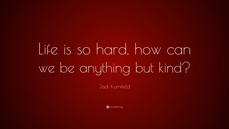 Jack Kornfield Quote: “Life is so hard, how can we be anything but kind?”