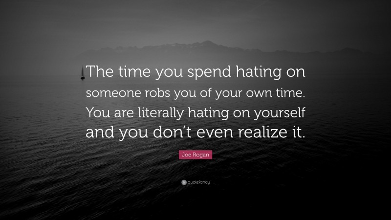 Joe Rogan Quote: “The time you spend hating on someone robs you of your own time. You are literally hating on yourself and you don’t even realize it.”