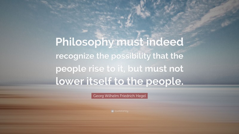 Georg Wilhelm Friedrich Hegel Quote: “Philosophy must indeed recognize the possibility that the people rise to it, but must not lower itself to the people.”