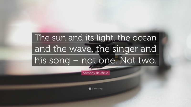 Anthony de Mello Quote: “The sun and its light, the ocean and the wave, the singer and his song – not one. Not two.”
