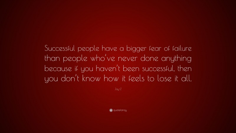 Jay-Z Quote: “Successful people have a bigger fear of failure than people who’ve never done anything because if you haven’t been successful, then you don’t know how it feels to lose it all.”