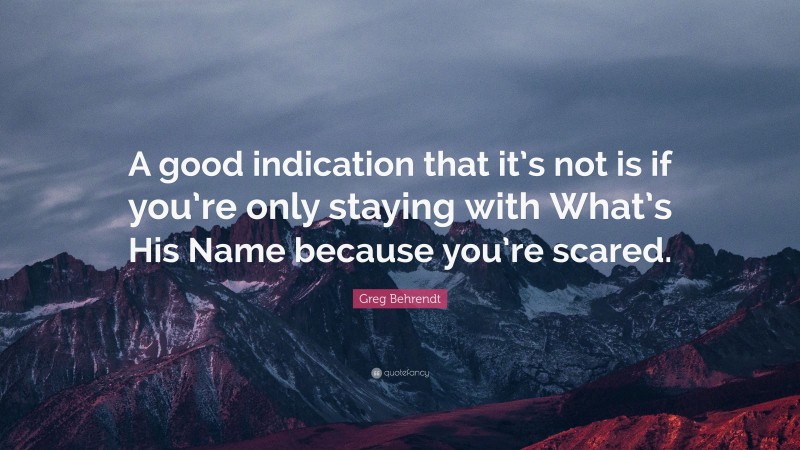 Greg Behrendt Quote: “A good indication that it’s not is if you’re only staying with What’s His Name because you’re scared.”