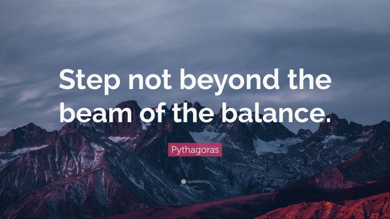 Pythagoras Quote: “Step not beyond the beam of the balance.”