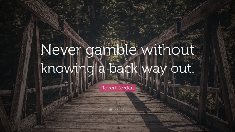 Robert Jordan Quote: “Never gamble without knowing a back way out.”