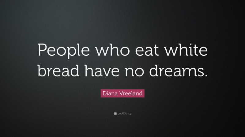 Diana Vreeland Quote: “People who eat white bread have no dreams.”