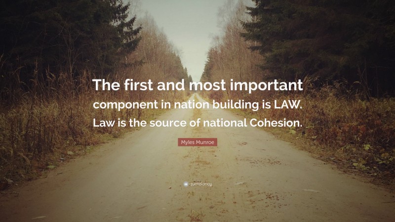 Myles Munroe Quote: “The first and most important component in nation building is LAW. Law is the source of national Cohesion.”