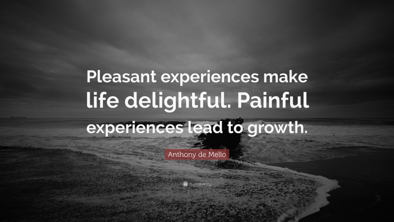 Anthony de Mello Quote: “Pleasant experiences make life delightful. Painful experiences lead to growth.”