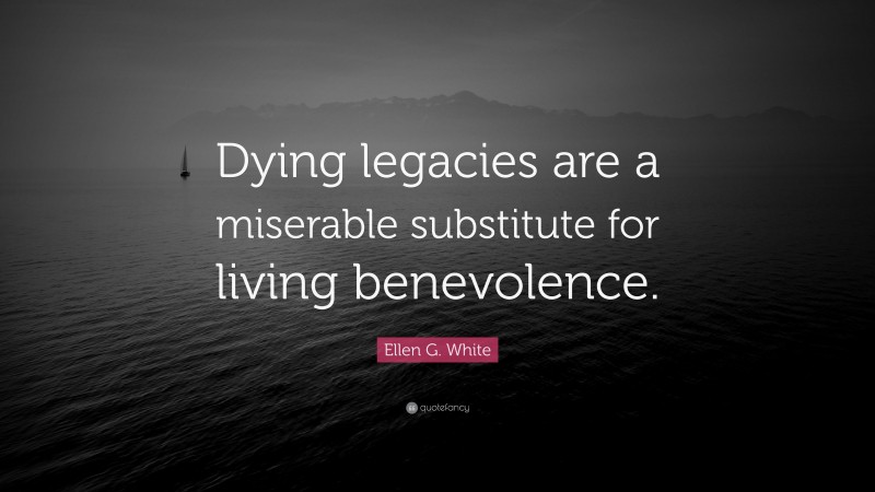 Ellen G. White Quote: “Dying legacies are a miserable substitute for living benevolence.”
