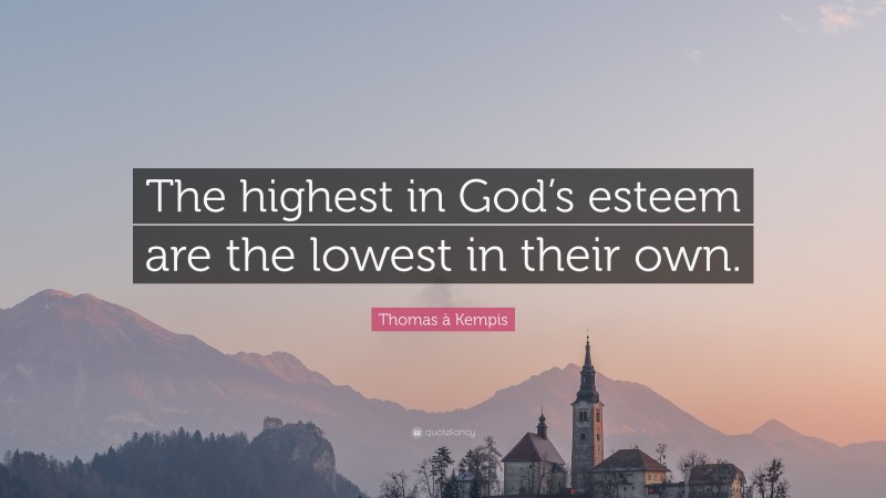 Thomas à Kempis Quote: “The highest in God’s esteem are the lowest in their own.”