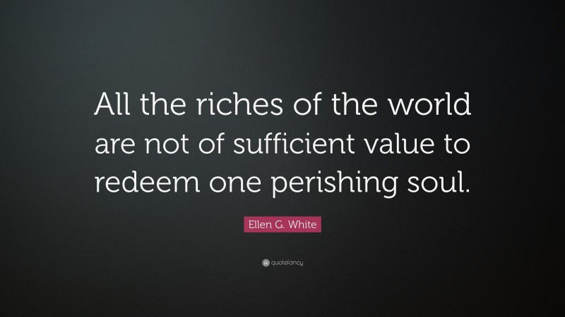 Ellen G. White Quote: “All the riches of the world are not of sufficient value to redeem one perishing soul.”