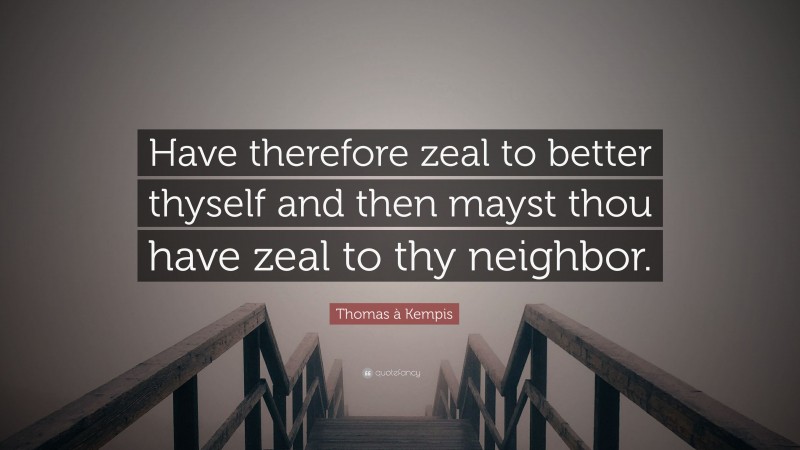 Thomas à Kempis Quote: “Have therefore zeal to better thyself and then mayst thou have zeal to thy neighbor.”