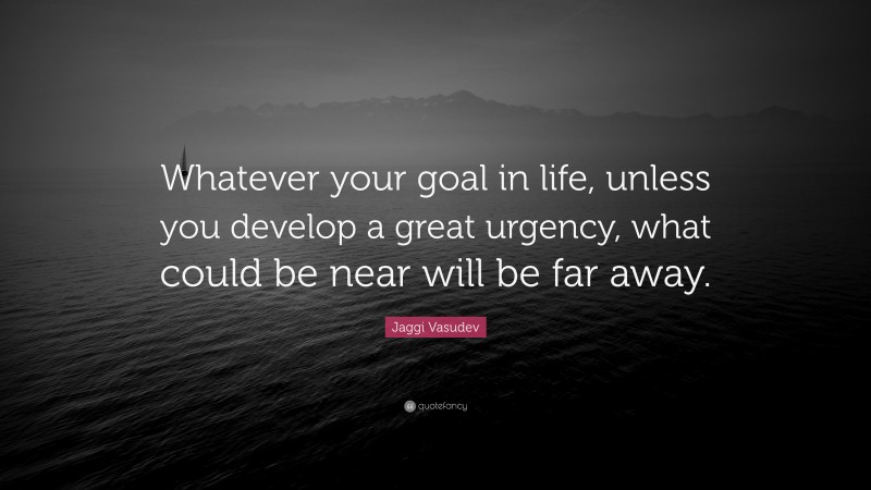 Jaggi Vasudev Quote: “Whatever your goal in life, unless you develop a great urgency, what could be near will be far away.”