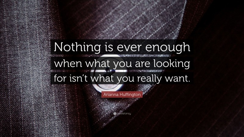 Arianna Huffington Quote: “Nothing is ever enough when what you are looking for isn’t what you really want.”