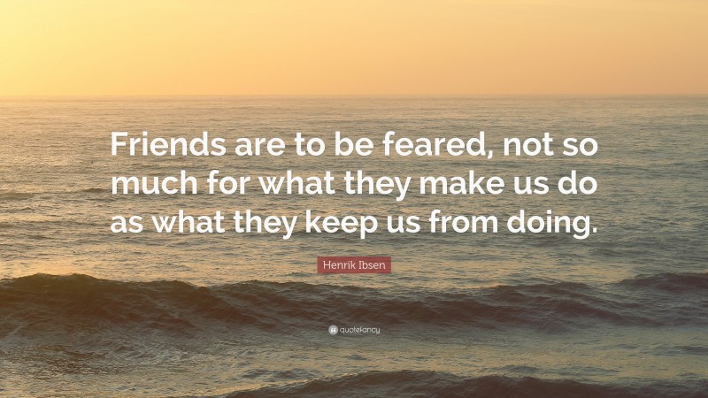 Henrik Ibsen Quote: “Friends are to be feared, not so much for what they make us do as what they keep us from doing.”