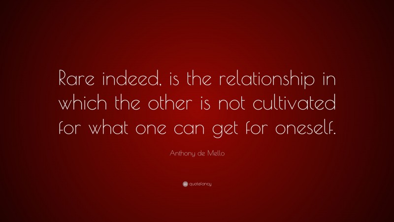 Anthony de Mello Quote: “Rare indeed, is the relationship in which the other is not cultivated for what one can get for oneself.”