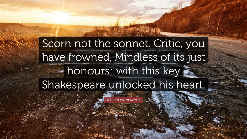 William Wordsworth Quote: “Scorn not the sonnet. Critic, you have frowned, Mindless of its just honours; with this key Shakespeare unlocked his heart.”