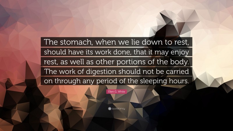 Ellen G. White Quote: “The stomach, when we lie down to rest, should have its work done, that it may enjoy rest, as well as other portions of the body. The work of digestion should not be carried on through any period of the sleeping hours.”