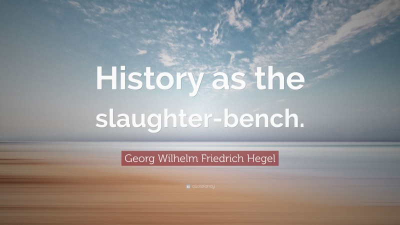 Georg Wilhelm Friedrich Hegel Quote: “History as the slaughter-bench.”